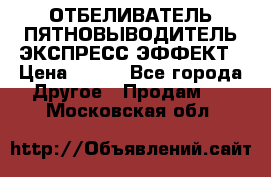 ОТБЕЛИВАТЕЛЬ-ПЯТНОВЫВОДИТЕЛЬ ЭКСПРЕСС-ЭФФЕКТ › Цена ­ 300 - Все города Другое » Продам   . Московская обл.